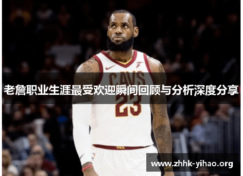 老詹职业生涯最受欢迎瞬间回顾与分析深度分享