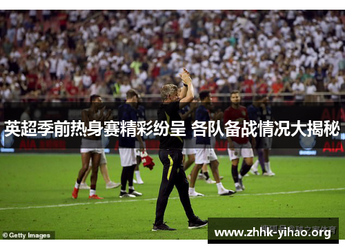 英超季前热身赛精彩纷呈 各队备战情况大揭秘