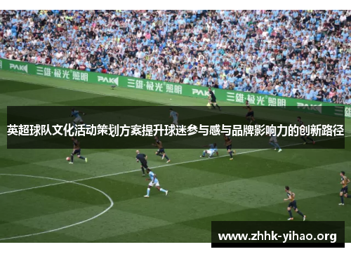英超球队文化活动策划方案提升球迷参与感与品牌影响力的创新路径