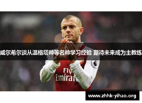 威尔希尔谈从温格塔帅等名帅学习经验 期待未来成为主教练