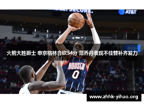 火箭大胜爵士 申京格林合砍54分 范乔丹表现不佳替补齐发力