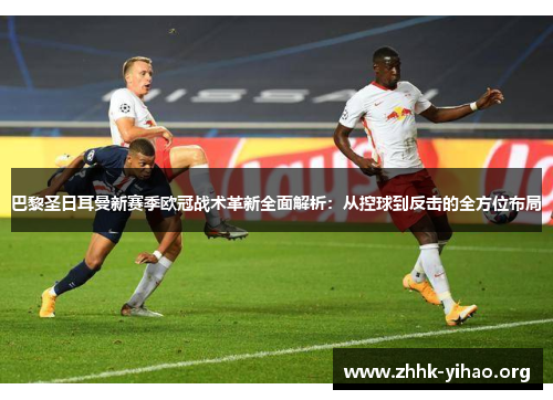 巴黎圣日耳曼新赛季欧冠战术革新全面解析：从控球到反击的全方位布局