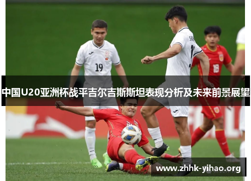 中国U20亚洲杯战平吉尔吉斯斯坦表现分析及未来前景展望