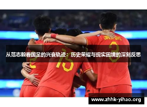 从范志毅看国足的兴衰轨迹：历史荣耀与现实困境的深刻反思