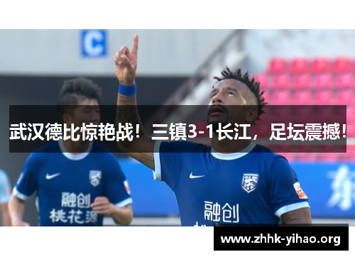 武汉德比惊艳战！三镇3-1长江，足坛震撼！
