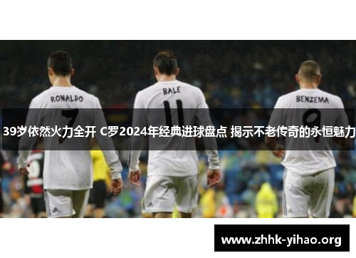 39岁依然火力全开 C罗2024年经典进球盘点 揭示不老传奇的永恒魅力