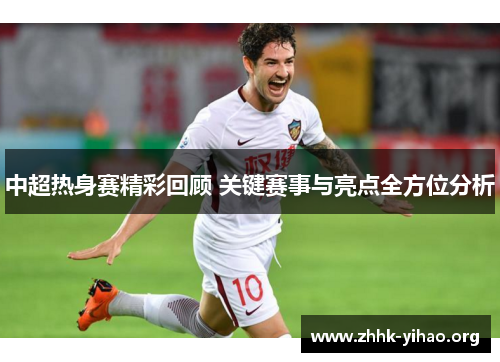 中超热身赛精彩回顾 关键赛事与亮点全方位分析
