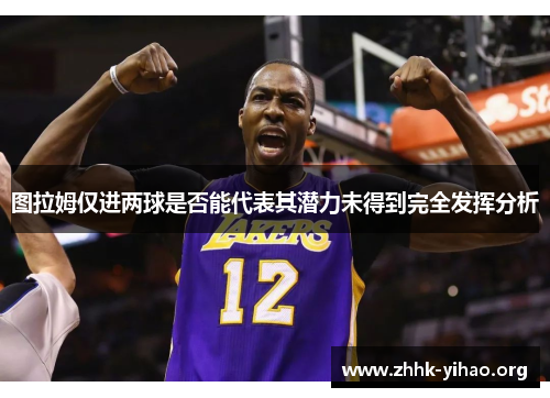 图拉姆仅进两球是否能代表其潜力未得到完全发挥分析