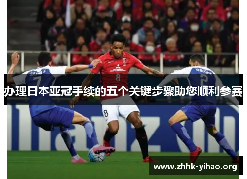 办理日本亚冠手续的五个关键步骤助您顺利参赛