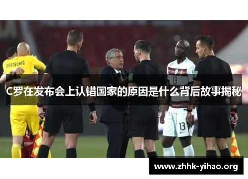 C罗在发布会上认错国家的原因是什么背后故事揭秘