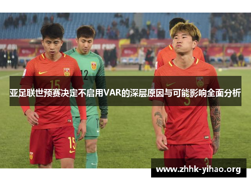 亚足联世预赛决定不启用VAR的深层原因与可能影响全面分析