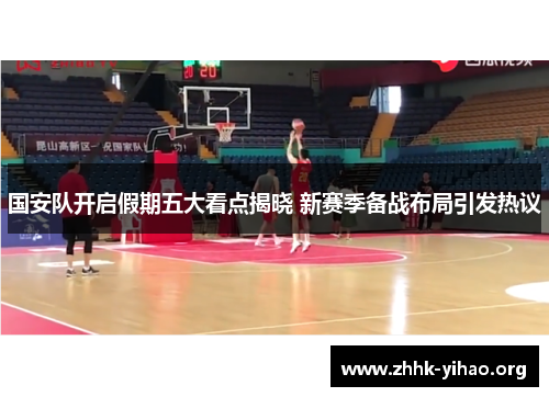国安队开启假期五大看点揭晓 新赛季备战布局引发热议