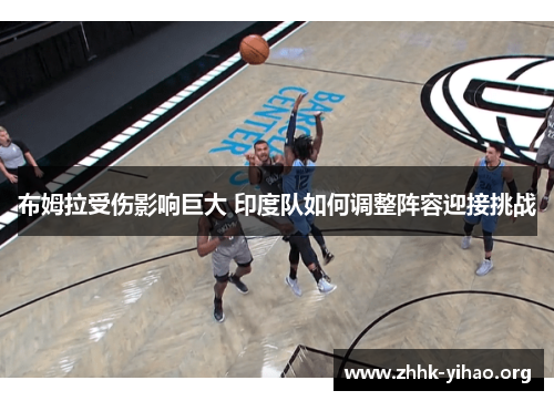 布姆拉受伤影响巨大 印度队如何调整阵容迎接挑战