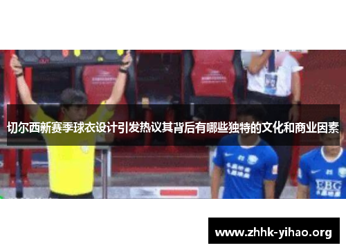 切尔西新赛季球衣设计引发热议其背后有哪些独特的文化和商业因素