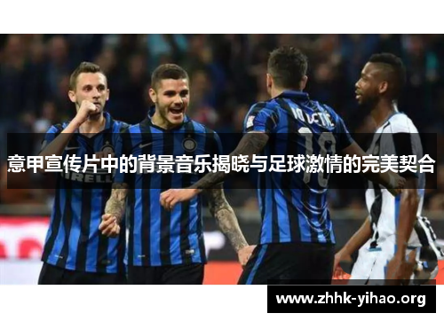 意甲宣传片中的背景音乐揭晓与足球激情的完美契合