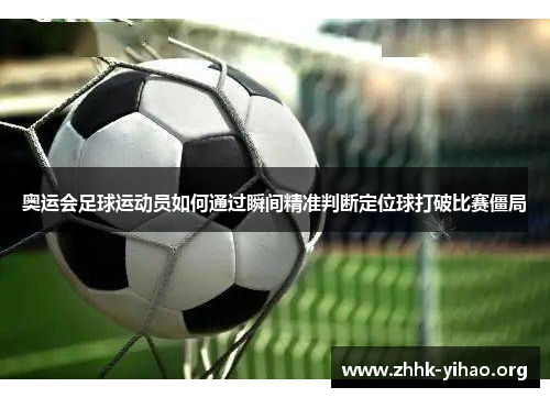 奥运会足球运动员如何通过瞬间精准判断定位球打破比赛僵局