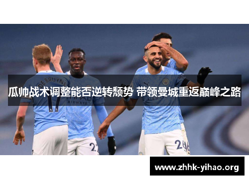 瓜帅战术调整能否逆转颓势 带领曼城重返巅峰之路