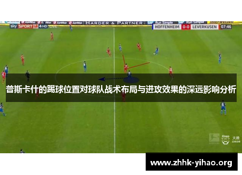 普斯卡什的踢球位置对球队战术布局与进攻效果的深远影响分析