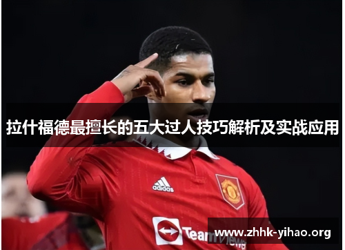 拉什福德最擅长的五大过人技巧解析及实战应用