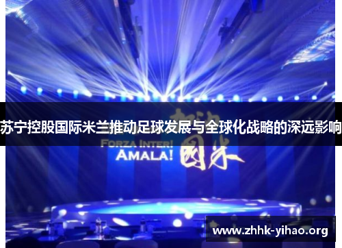 苏宁控股国际米兰推动足球发展与全球化战略的深远影响