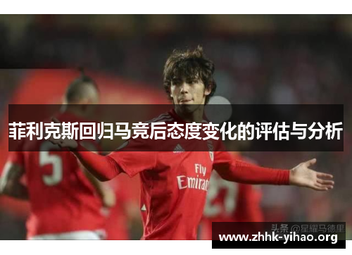 菲利克斯回归马竞后态度变化的评估与分析