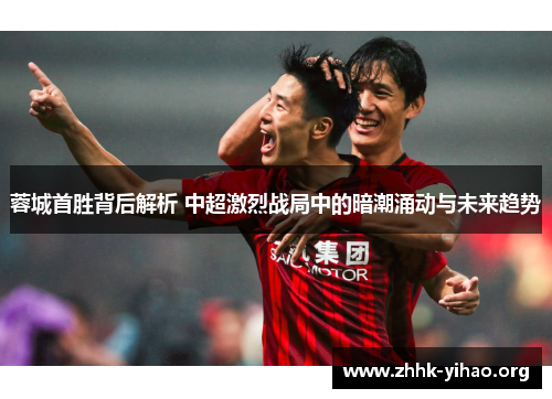 蓉城首胜背后解析 中超激烈战局中的暗潮涌动与未来趋势