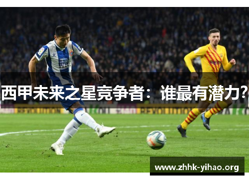 西甲未来之星竞争者：谁最有潜力？