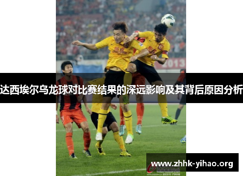 达西埃尔乌龙球对比赛结果的深远影响及其背后原因分析 达西埃尔乌龙球对比赛结果的深远影响及其背后原因分析