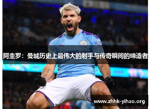 阿圭罗:曼城历史上最伟大的射手与传奇瞬间的缔造者 阿圭罗:曼城历史上最伟大的射手与传奇瞬间的缔造者
