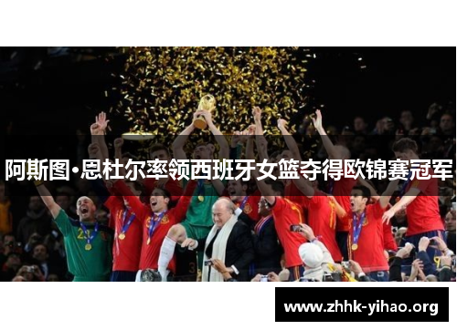 阿斯图·恩杜尔率领西班牙女篮夺得欧锦赛冠军