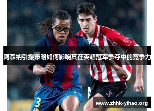 阿森纳引援策略如何影响其在英超冠军争夺中的竞争力