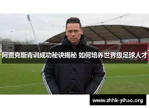 阿贾克斯青训成功秘诀揭秘 如何培养世界级足球人才