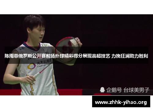 陈雨菲俄罗斯公开赛前场扑球精彩得分展现高超技艺 力挽狂澜助力胜利 陈雨菲俄罗斯公开赛前场扑球精彩得分展现高超技艺 力挽狂澜助力胜利