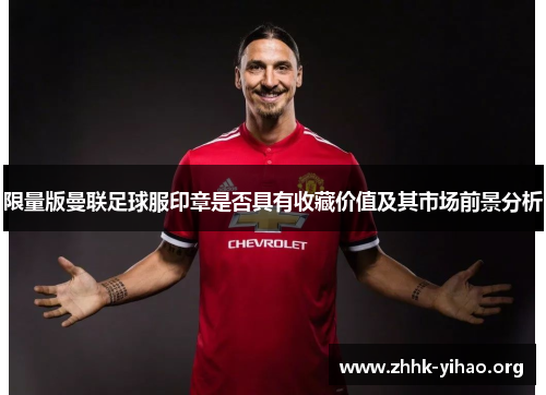 限量版曼联足球服印章是否具有收藏价值及其市场前景分析