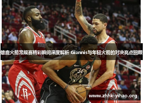 雄鹿火箭常规赛精彩瞬间深度解析 Giannis与年轻火箭的对决亮点回顾