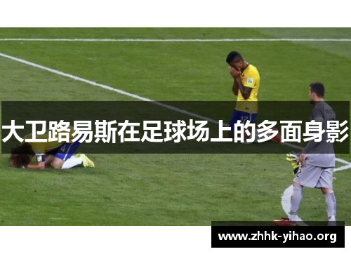 大卫路易斯在足球场上的多面身影 大卫路易斯在足球场上的多面身影