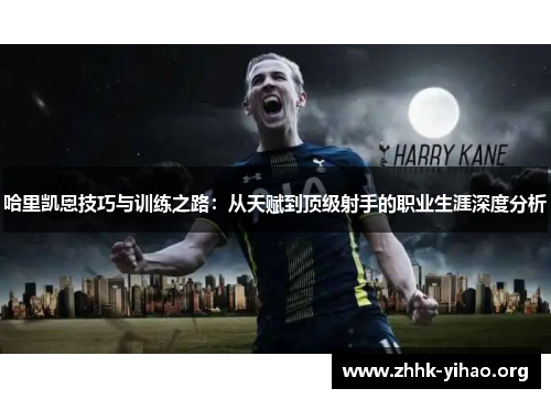 哈里凯恩技巧与训练之路:从天赋到顶级射手的职业生涯深度分析 哈里凯恩技巧与训练之路:从天赋到顶级射手的职业生涯深度分析