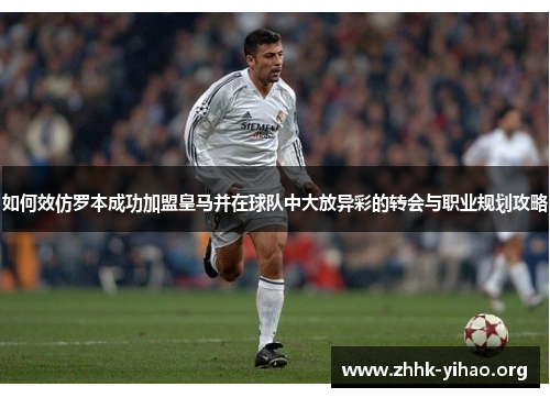 如何效仿罗本成功加盟皇马并在球队中大放异彩的转会与职业规划攻略 如何效仿罗本成功加盟皇马并在球队中大放异彩的转会与职业规划攻略