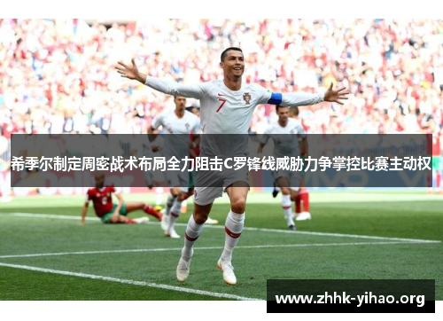 希季尔制定周密战术布局全力阻击C罗锋线威胁力争掌控比赛主动权 希季尔制定周密战术布局全力阻击C罗锋线威胁力争掌控比赛主动权