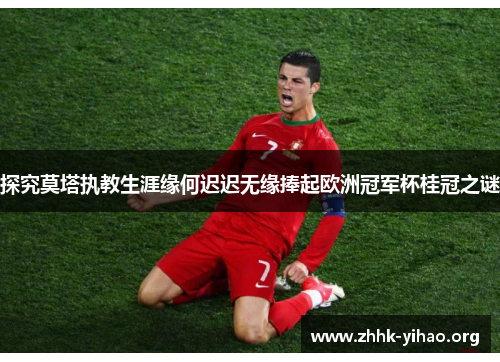探究莫塔执教生涯缘何迟迟无缘捧起欧洲冠军杯桂冠之谜 探究莫塔执教生涯缘何迟迟无缘捧起欧洲冠军杯桂冠之谜