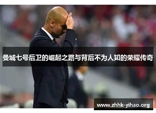曼城七号后卫的崛起之路与背后不为人知的荣耀传奇 曼城七号后卫的崛起之路与背后不为人知的荣耀传奇