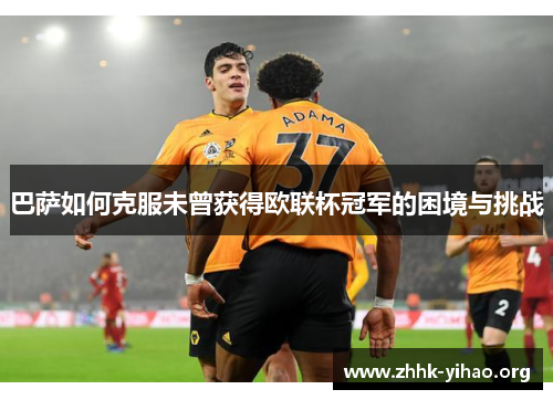 巴萨如何克服未曾获得欧联杯冠军的困境与挑战