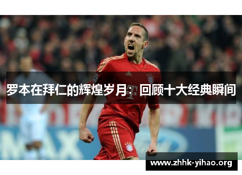 罗本在拜仁的辉煌岁月：回顾十大经典瞬间