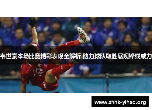 韦世豪本场比赛精彩表现全解析 助力球队取胜展现锋线威力 韦世豪本场比赛精彩表现全解析 助力球队取胜展现锋线威力