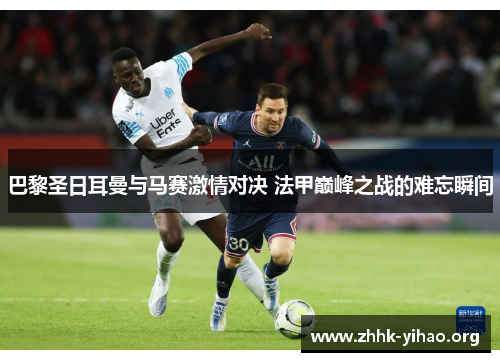 巴黎圣日耳曼与马赛激情对决 法甲巅峰之战的难忘瞬间