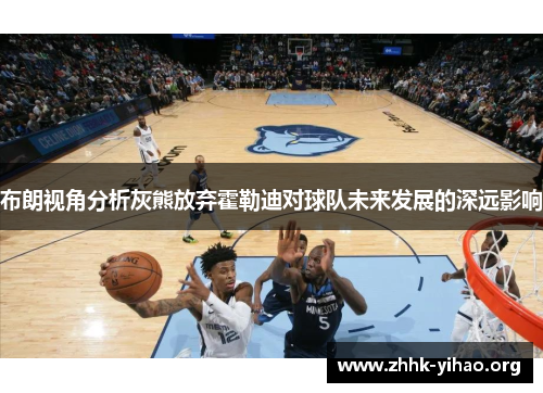 布朗视角分析灰熊放弃霍勒迪对球队未来发展的深远影响