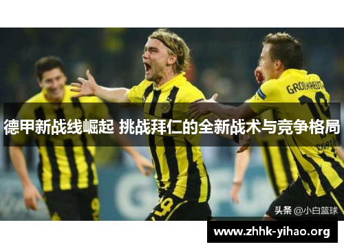 德甲新战线崛起 挑战拜仁的全新战术与竞争格局 德甲新战线崛起 挑战拜仁的全新战术与竞争格局