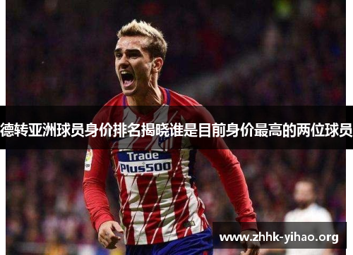 德转亚洲球员身价排名揭晓谁是目前身价最高的两位球员