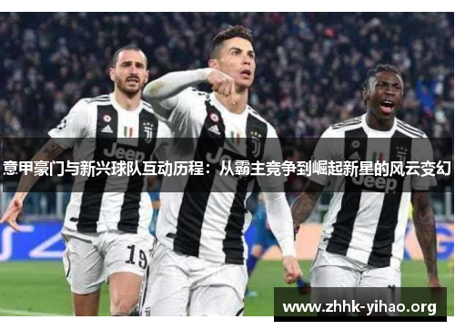 意甲豪门与新兴球队互动历程:从霸主竞争到崛起新星的风云变幻 意甲豪门与新兴球队互动历程:从霸主竞争到崛起新星的风云变幻