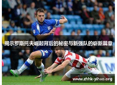 揭示罗斯托夫崛起背后的秘密与新强队的崭新篇章 揭示罗斯托夫崛起背后的秘密与新强队的崭新篇章